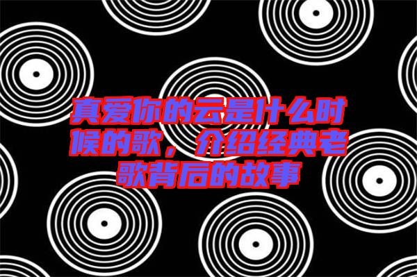 真愛你的云是什么時(shí)候的歌，介紹經(jīng)典老歌背后的故事