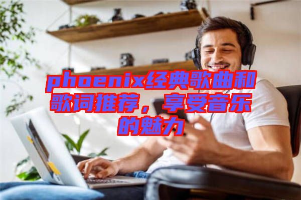 phoenix經(jīng)典歌曲和歌詞推薦，享受音樂的魅力