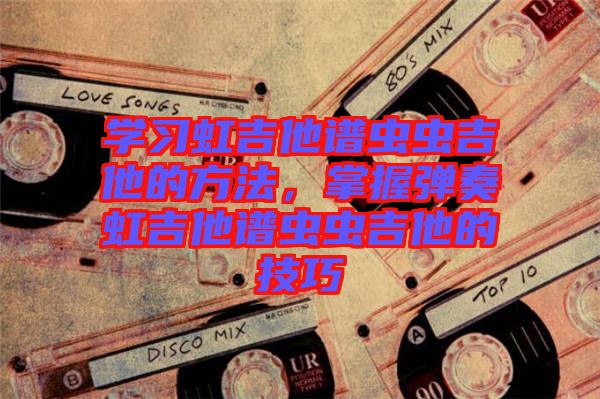 學(xué)習(xí)虹吉他譜蟲蟲吉他的方法，掌握彈奏虹吉他譜蟲蟲吉他的技巧