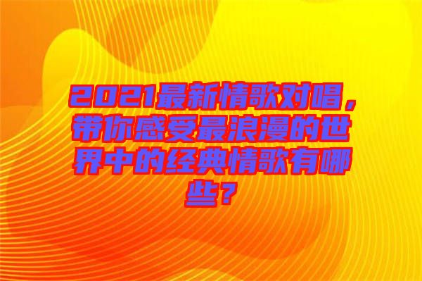 2021最新情歌對唱，帶你感受最浪漫的世界中的經(jīng)典情歌有哪些？