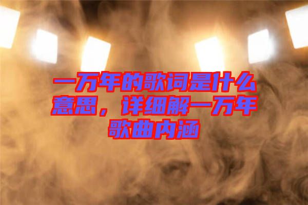 一萬(wàn)年的歌詞是什么意思，詳細(xì)解一萬(wàn)年歌曲內(nèi)涵