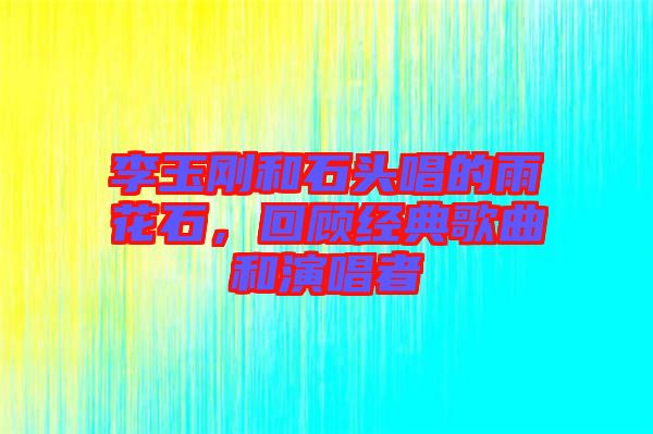 李玉剛和石頭唱的雨花石，回顧經(jīng)典歌曲和演唱者