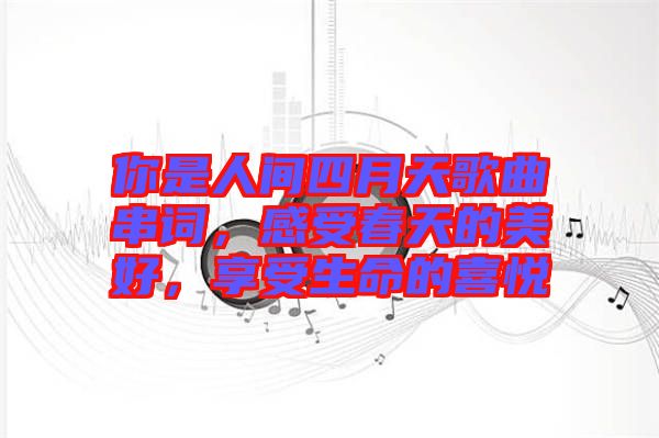 你是人間四月天歌曲串詞，感受春天的美好，享受生命的喜悅