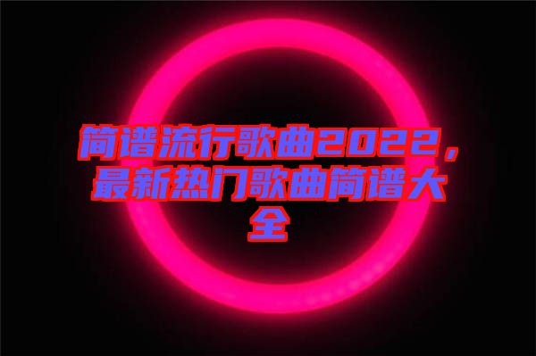 簡譜流行歌曲2022，最新熱門歌曲簡譜大全