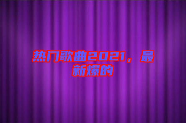 熱門歌曲2021，最新爆的