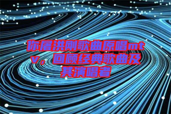 你屠洪剛歌曲原唱mtv，回顧經(jīng)典歌曲及其演唱者