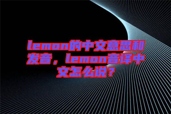 lemon的中文意思和發(fā)音，lemon音譯中文怎么說？