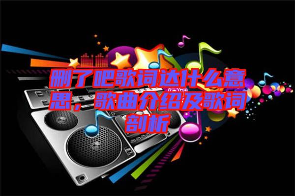 刪了吧歌詞達(dá)什么意思，歌曲介紹及歌詞剖析