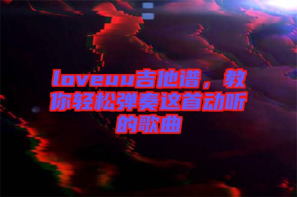 loveuu吉他譜，教你輕松彈奏這首動聽的歌曲