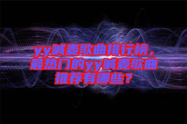 yy喊麥歌曲排行榜，最熱門的yy喊麥歌曲推薦有哪些？