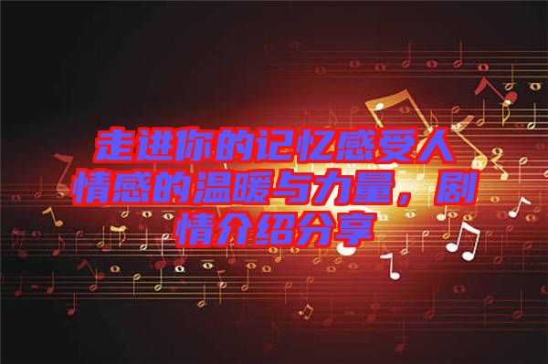 走進你的記憶感受人情感的溫暖與力量，劇情介紹分享