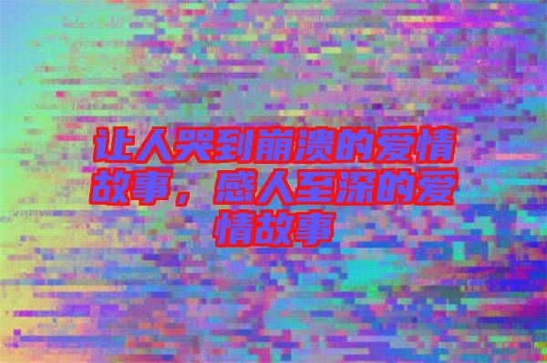 讓人哭到崩潰的愛情故事，感人至深的愛情故事