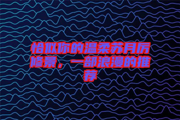 恰似你的溫柔蘇月厲修景，一部浪漫的推薦