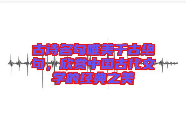 古詩名句唯美千古絕句，欣賞中國古代文學(xué)的經(jīng)典之美