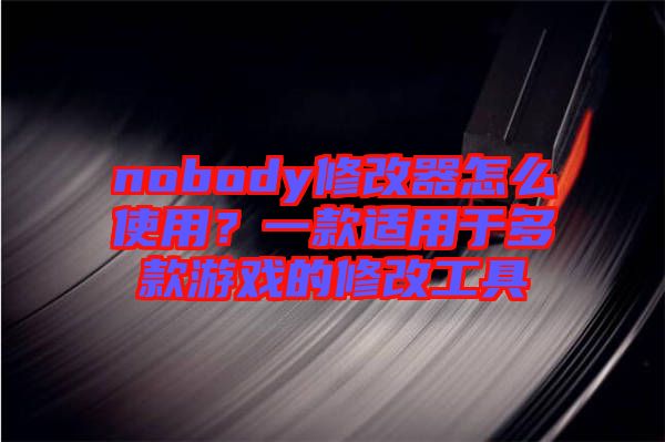 nobody修改器怎么使用？一款適用于多款游戲的修改工具