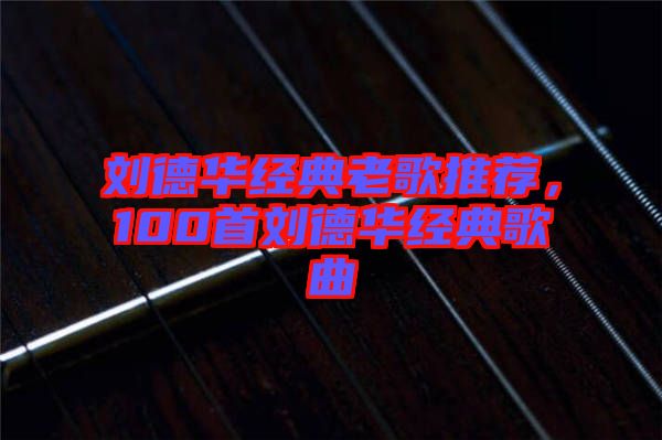 劉德華經(jīng)典老歌推薦，100首劉德華經(jīng)典歌曲