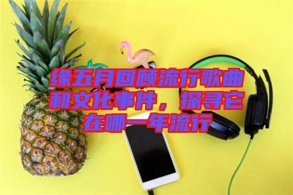 緣五月回顧流行歌曲和文化事件，探尋它在哪一年流行