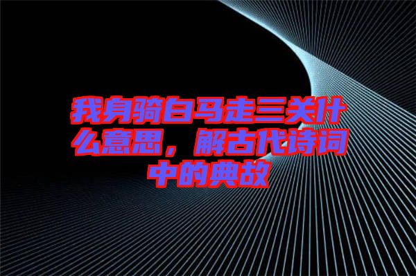 我身騎白馬走三關(guān)什么意思，解古代詩詞中的典故