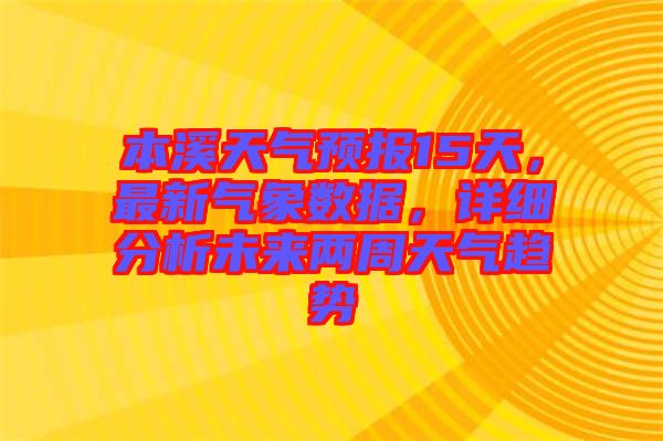 本溪天氣預(yù)報15天，最新氣象數(shù)據(jù)，詳細(xì)分析未來兩周天氣趨勢