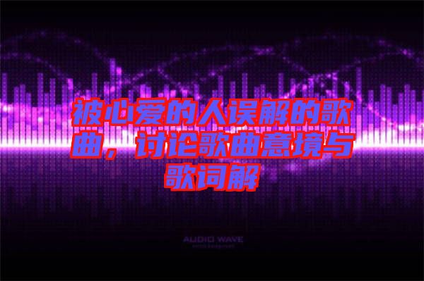 被心愛的人誤解的歌曲，討論歌曲意境與歌詞解