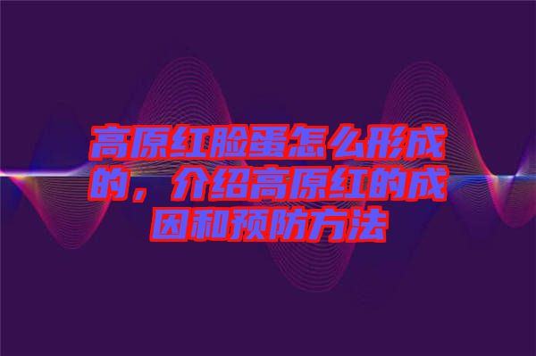 高原紅臉蛋怎么形成的，介紹高原紅的成因和預(yù)防方法