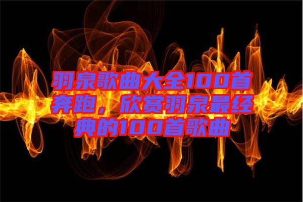 羽泉歌曲大全100首奔跑，欣賞羽泉最經(jīng)典的100首歌曲