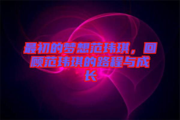 最初的夢(mèng)想范瑋琪，回顧范瑋琪的路程與成長(zhǎng)