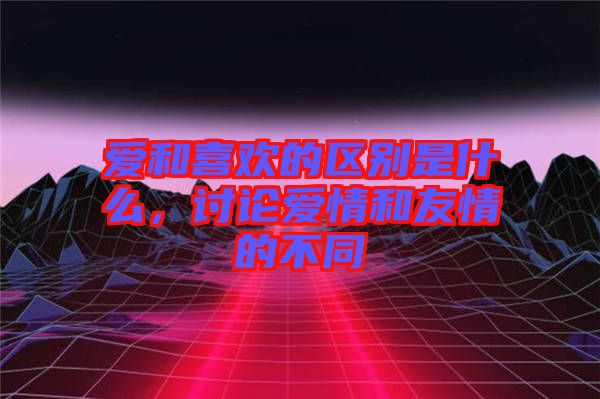 愛和喜歡的區(qū)別是什么，討論愛情和友情的不同