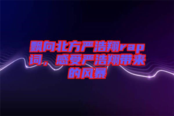 飄向北方嚴(yán)浩翔rap詞，感受嚴(yán)浩翔帶來(lái)的風(fēng)暴