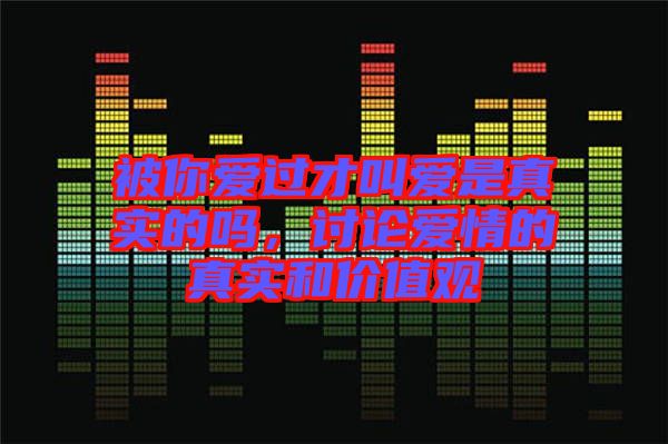 被你愛過才叫愛是真實(shí)的嗎，討論愛情的真實(shí)和價(jià)值觀