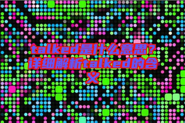 talked是什么意思？詳細(xì)解析talked的含義