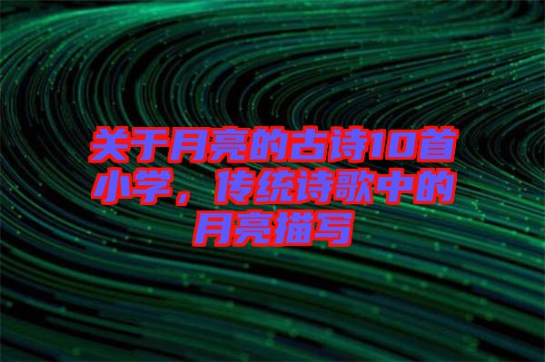 關(guān)于月亮的古詩(shī)10首小學(xué)，傳統(tǒng)詩(shī)歌中的月亮描寫(xiě)