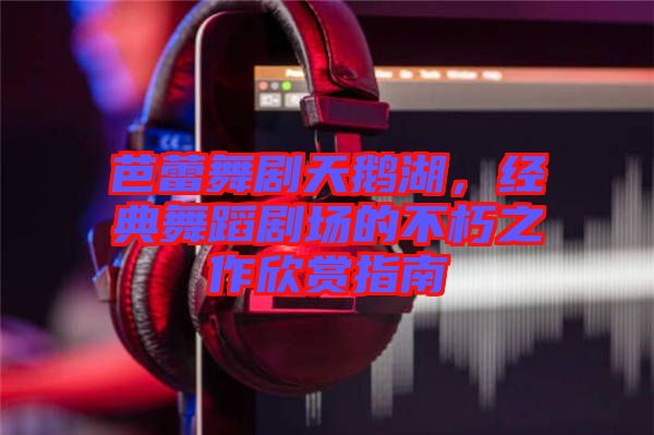 芭蕾舞劇天鵝湖，經(jīng)典舞蹈劇場(chǎng)的不朽之作欣賞指南