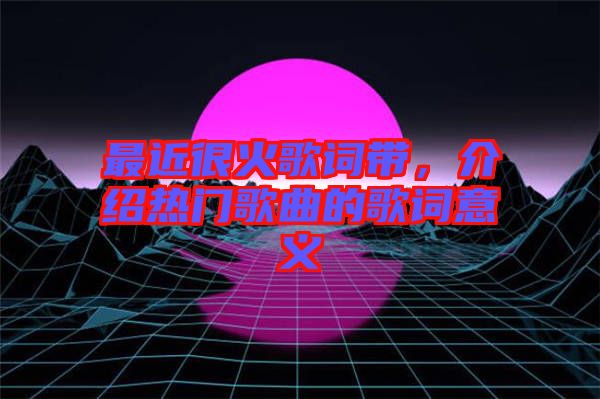 最近很火歌詞帶，介紹熱門歌曲的歌詞意義