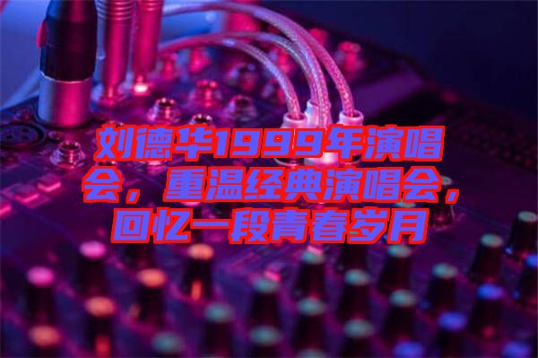 劉德華1999年演唱會(huì)，重溫經(jīng)典演唱會(huì)，回憶一段青春歲月