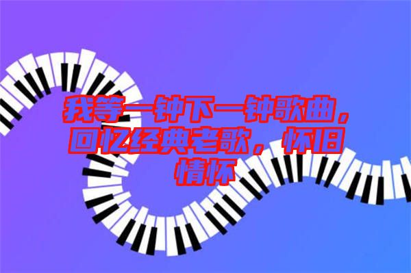我等一鐘下一鐘歌曲，回憶經(jīng)典老歌，懷舊情懷