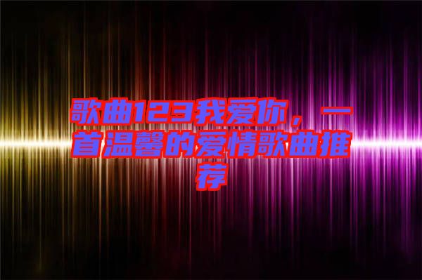 歌曲123我愛你，一首溫馨的愛情歌曲推薦