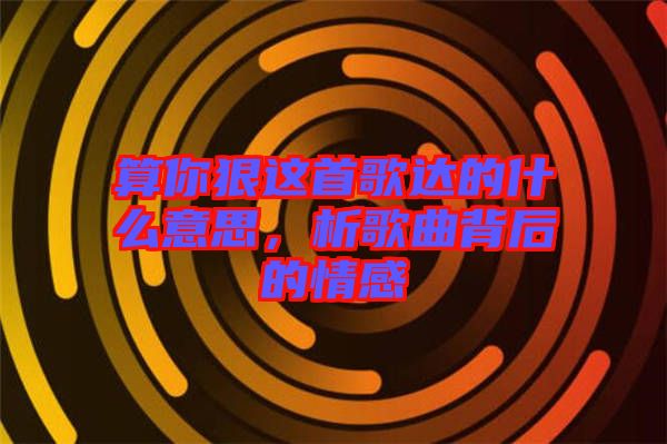 算你狠這首歌達的什么意思，析歌曲背后的情感