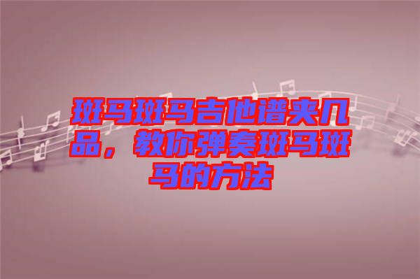 斑馬斑馬吉他譜夾幾品，教你彈奏斑馬斑馬的方法