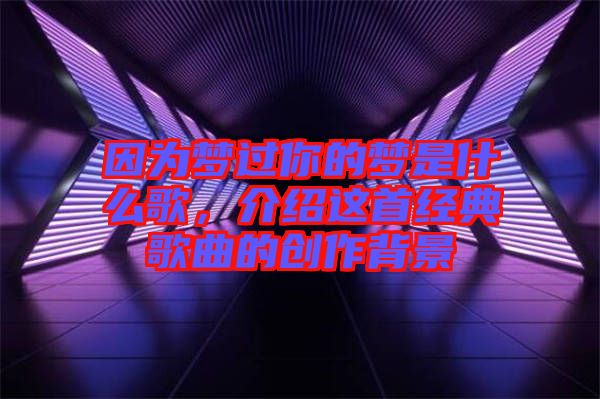 因?yàn)閴?mèng)過(guò)你的夢(mèng)是什么歌，介紹這首經(jīng)典歌曲的創(chuàng)作背景