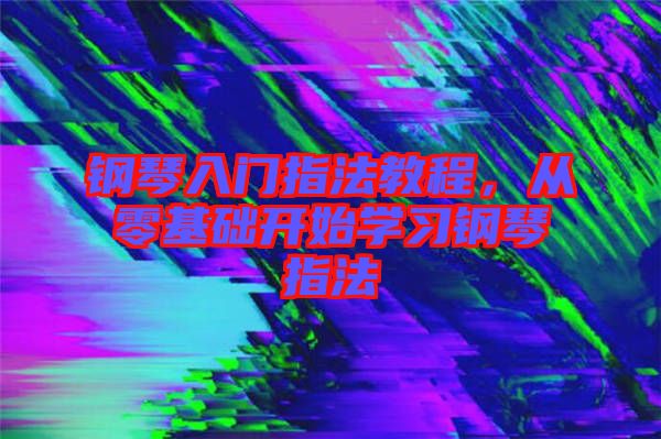 鋼琴入門指法教程，從零基礎(chǔ)開始學(xué)習(xí)鋼琴指法