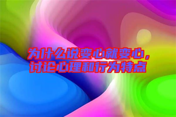為什么說變心就變心，討論心理和行為特點
