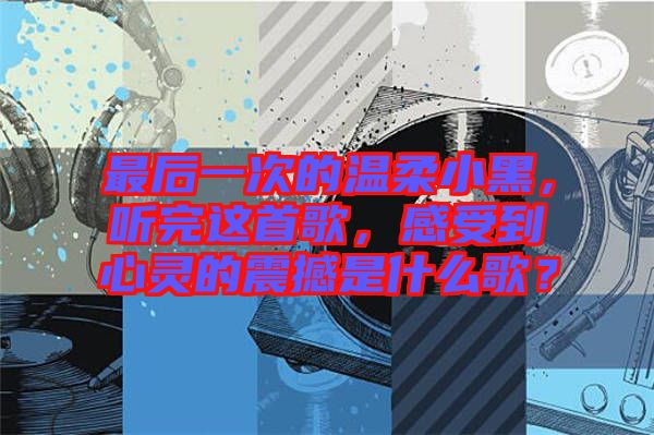 最后一次的溫柔小黑，聽(tīng)完這首歌，感受到心靈的震撼是什么歌？