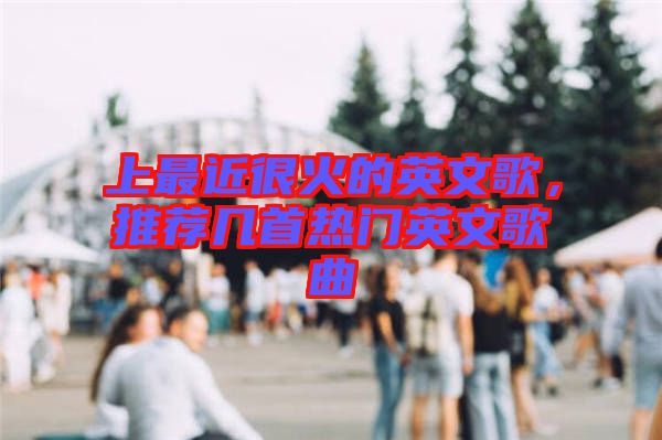 上最近很火的英文歌，推薦幾首熱門英文歌曲