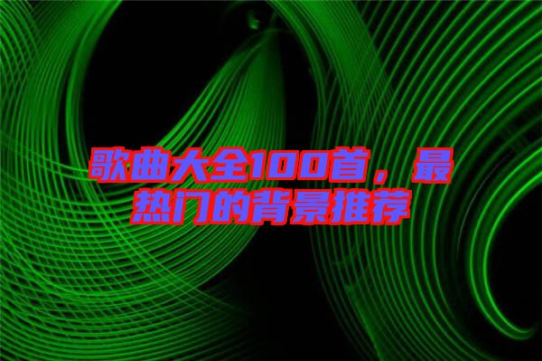 歌曲大全100首，最熱門(mén)的背景推薦