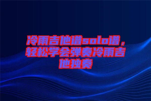 冷雨吉他譜solo譜，輕松學(xué)會(huì)彈奏冷雨吉他獨(dú)奏
