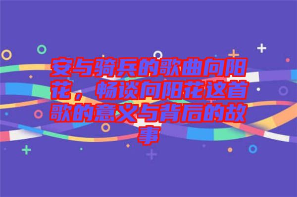 安與騎兵的歌曲向陽花，暢談向陽花這首歌的意義與背后的故事
