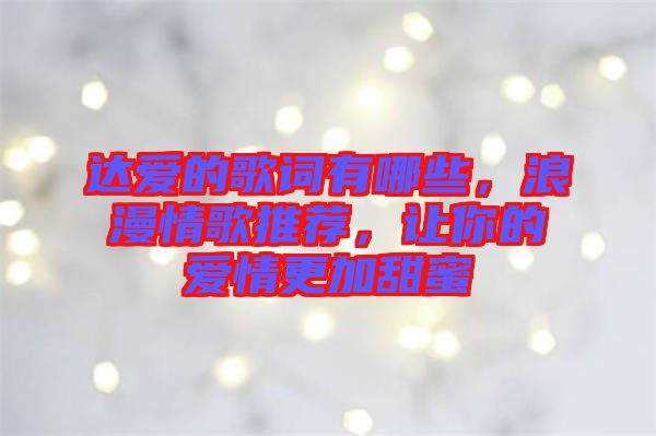 達(dá)愛(ài)的歌詞有哪些，浪漫情歌推薦，讓你的愛(ài)情更加甜蜜