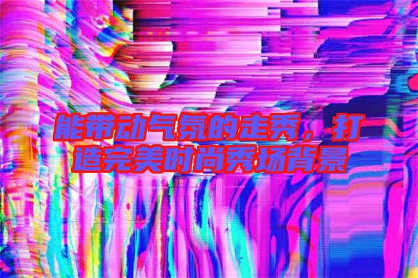 能帶動氣氛的走秀，打造完美時尚秀場背景