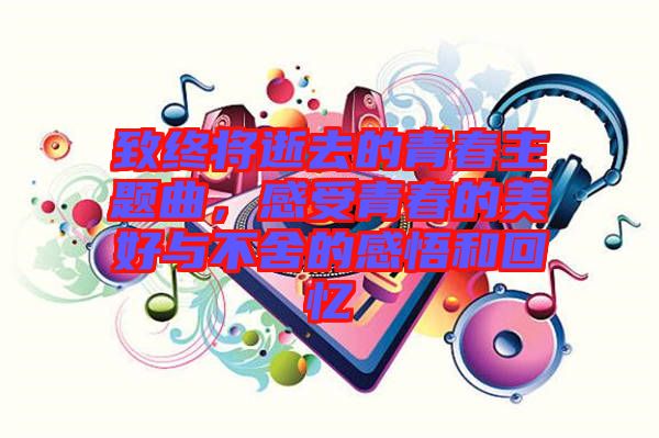 致終將逝去的青春主題曲，感受青春的美好與不舍的感悟和回憶